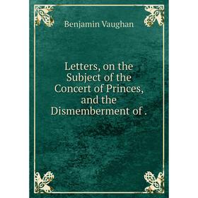 

Книга Letters, on the Subject of the Concert of Princes, and the Dismemberment of