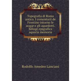 

Книга Topografia di Roma antica. I comentarii de Frontino intorno le acque e gli aquedotti. Silloge epigrafica aquaria memoria. Lanciani Rodolfo Amede