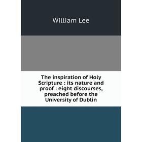 

Книга The inspiration of Holy Scripture: its nature and proof: eight discourses, preached before the University of Dublin. William Lee