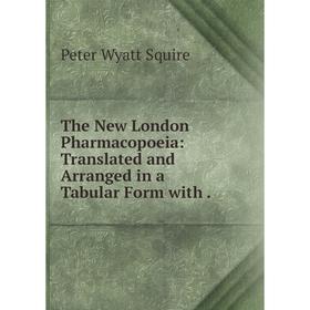 

Книга The New London Pharmacopoeia: Translated and Arranged in a Tabular Form with. Peter Wyatt Squire