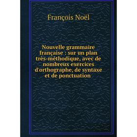 

Книга Nouvelle grammaire française: sur un plan très-méthodique, avec de nombreux exercices d'orthographe, de syntaxe et de ponctuation