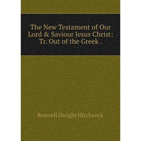 

Книга The New Testament of Our Lord & Saviour Jesus Christ: Tr. Out of the Greek. Roswell Dwight Hitchcock