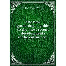 

Книга The new gardening: a guide to the most recent developments in the culture of. Walter Page Wright