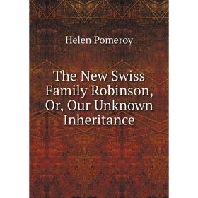 

Книга The New Swiss Family Robinson, Or, Our Unknown Inheritance. Helen Pomeroy