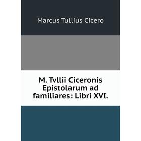 

Книга M Tvllii Ciceronis Epistolarum ad familiares: Libri XVI