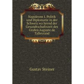 

Книга Napoleons I Politik und Diplomatie in der Schweiz während der Gesandtschaftszeit des Grafen Auguste de Talleyrand