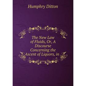 

Книга The New Law of Fluids, Or, A Discourse Concerning the Ascent of Liquors, in. Humphry Ditton