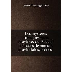 

Книга Les mystères comiques de la province: ou, Recueil de̓́tudes de moeurs provinciales, scènes