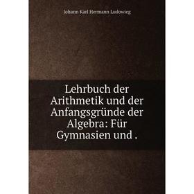 

Книга Lehrbuch der Arithmetik und der Anfangsgründe der Algebra: Für Gymnasien