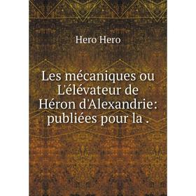 

Книга Les mécaniques ou L'élévateur de Héron d'Alexandrie: publiées pour la