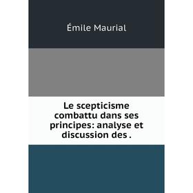 

Книга Le scepticisme combattu dans ses principes: analyse et discussion des