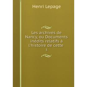 

Книга Les archives de Nancy, ou Documents inédits relatifs à l'histoire de cette 3
