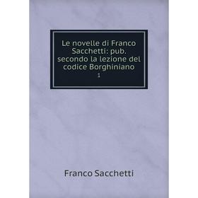 

Книга Le novelle di Franco Sacchetti: pub secondo la lezione del codice Borghiniano 1