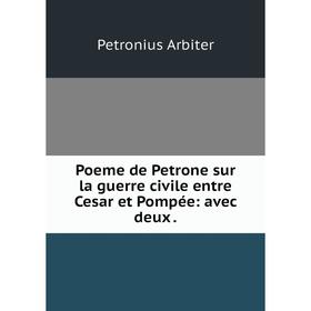 

Книга Poeme de Petrone sur la guerre civile entre Cesar et Pompée: avec deux. Petronius Arbiter