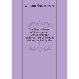 

Книга The Plays Poems of Shakespeare: According to the Improved Text of Edmund Malone, Including the. 3. William Shakespeare