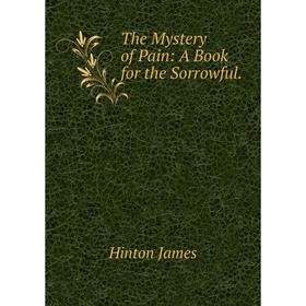 

Книга The Mystery of Pain: A Book for the Sorrowful. Hinton James