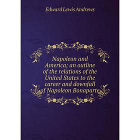 

Книга Napoleon and America; an outline of the relations of the United States to the career and downfall of Napoleon Bonaparte