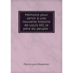 

Книга Mémoire pour servir à une nouvelle histoire de Louis XII, le père du peuple