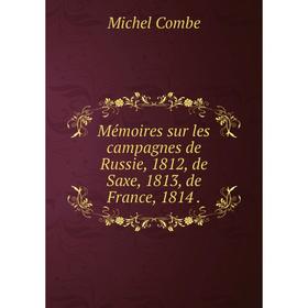 

Книга Mémoires sur les campagnes de Russie, 1812, de Saxe, 1813, de France, 1814