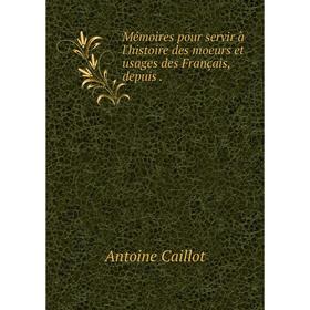 

Книга Mémoires pour servir à l'histoire des moeurs et usages des Français, depuis