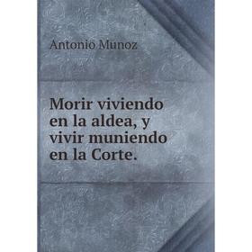 

Книга Morir viviendo en la aldea, y vivir muniendo en la Corte