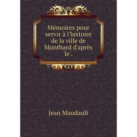 

Книга Mémoires pour servir à l'histoire de la ville de Montbard d'après le