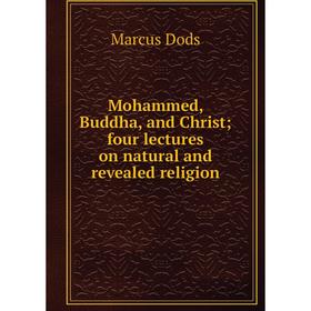 

Книга Mohammed, Buddha, and Christ; four lectures on natural and revealed religion