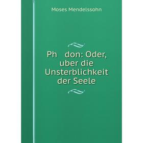 

Книга Ph don: Oder, uber die Unsterblichkeit der Seele. Moses Mendelssohn