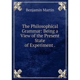 

Книга The Philosophical Grammar: Being a View of the Present State of Experiment. Benjamin Martin