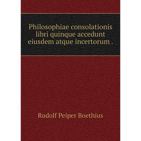 

Книга Philosophiae consolationis libri quinque accedunt eiusdem atque incertorum. Rudolf Peiper Boethius