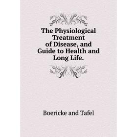 

Книга The Physiological Treatment of Disease, and Guide to Health and Long Life. Boericke and Tafel