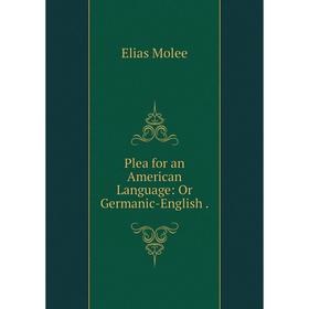 

Книга Plea for an American Language: Or Germanic-English. Elias Molee