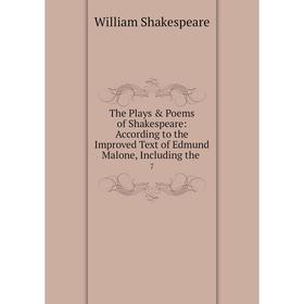 

Книга The Plays Poems of Shakespeare: According to the Improved Text of Edmund Malone, Including the. 7. William Shakespeare