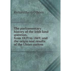 

Книга The parliamentary history of the Irish land question, from 1829 to 1869; and the origin and results of the Ulster custom. Richard Barry O'Brien