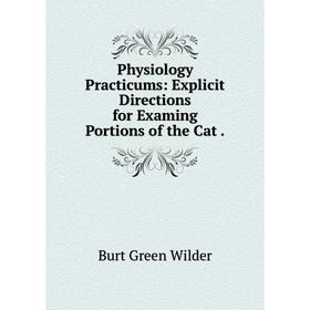 

Книга Physiology Practicums: Explicit Directions for Examing Portions of the Cat. Burt Green Wilder