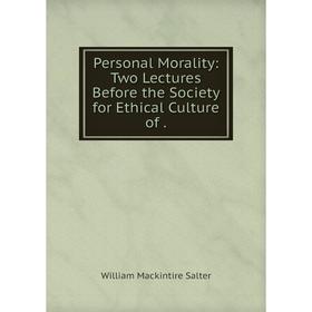 

Книга Personal Morality: Two Lectures Before the Society for Ethical Culture of. William Mackintire Salter