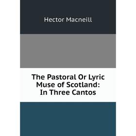 

Книга The Pastoral Or Lyric Muse of Scotland: In Three Cantos. Hector Macneill