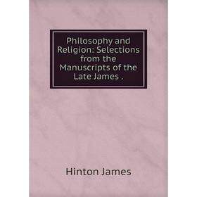 

Книга Philosophy and Religion: Selections from the Manuscripts of the Late James. Hinton James