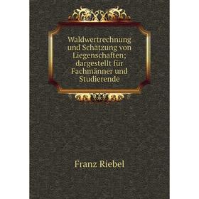 

Книга Waldwertrechnung und Schätzung von Liegenschaften; dargestellt für Fachmänner und Studierende. Franz Riebel