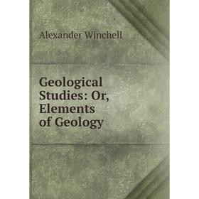 

Книга Geological Studies: Or, Elements of Geology. Alexander Winchell