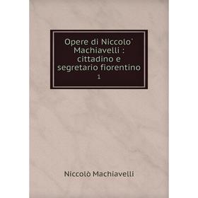 

Книга Opere di Niccolò Machiavelli: cittadino e segretario fiorentino 1