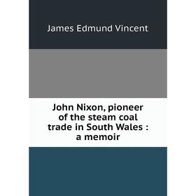 

Книга John Nixon, pioneer of the steam coal trade in South Wales: a memoir