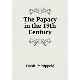 

Книга The Papacy in the 19th Century. Friedrich Nippold