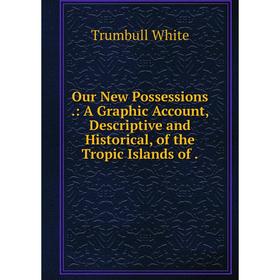 

Книга Our New Possessions: A Graphic Account, Descriptive and Historical, of the Tropic Islands