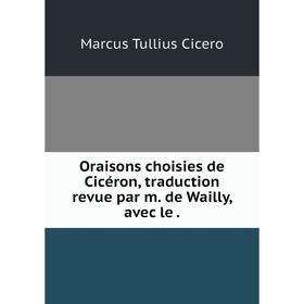 

Книга Oraisons choisies de Cicéron, traduction revue par m de Wailly, avec le