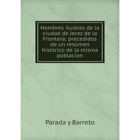 

Книга Hombres ilustres de la ciudad de Jerez de la Frontera; precedidos de un resúmen histórico de la misma poblacion. Parada y Barreto
