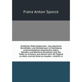 

Книга Geistliche Todts-Gedancken: bey allerhand Gemählden und Schildereyen in Vorbildung unterschiedlichen Geschlechts, Alters, Standes, und Würdens-P