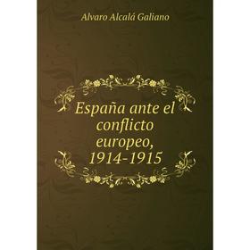 

Книга España ante el conflicto europeo, 1914-1915. Alvaro Alcalá Galiano