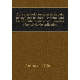 

Книга Aula española, escenas de la vida pedagógica nacional; escrita para escrimiento de malos estudiantes y beneficio de aplicados. Antón del Olmet