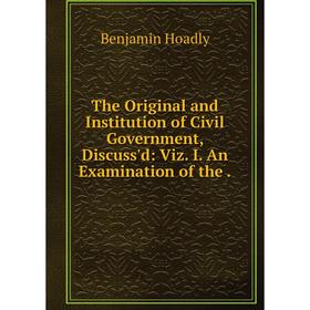

Книга The Original and Institution of Civil Government, Discuss'd: Viz. I. An Examination of the. Benjamin Hoadly
